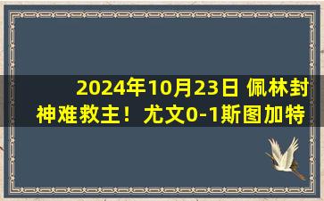 2024年10月23日 佩林封神难救主！尤文0-1斯图加特 佩林被射22脚+扑点+单场9扑救